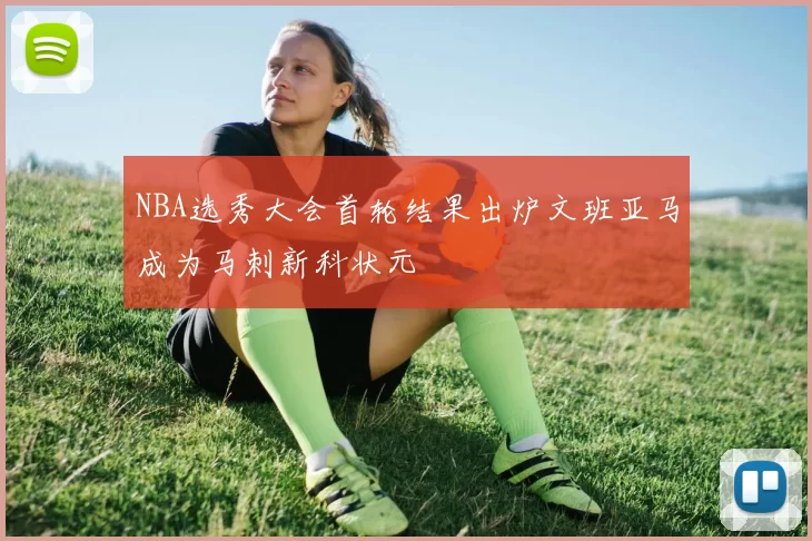 NBA选秀大会首轮结果出炉文班亚马成为马刺新科状元