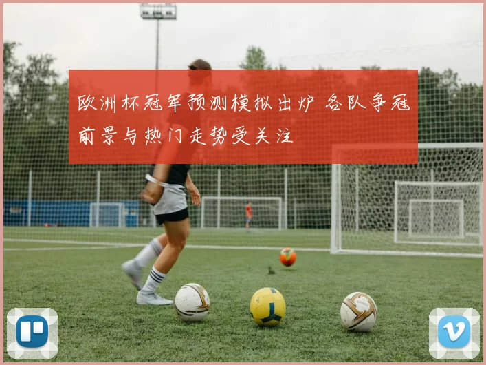 欧洲杯冠军预测模拟出炉 各队争冠前景与热门走势受关注