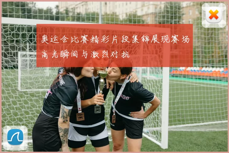 奥运会比赛精彩片段集锦展现赛场高光瞬间与激烈对抗