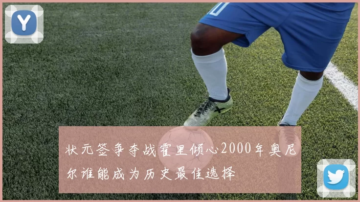 状元签争夺战霍里倾心2000年奥尼尔谁能成为历史最佳选择