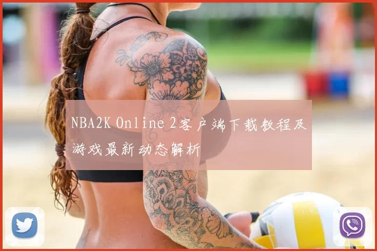 NBA2K Online 2客户端下载教程及游戏最新动态解析