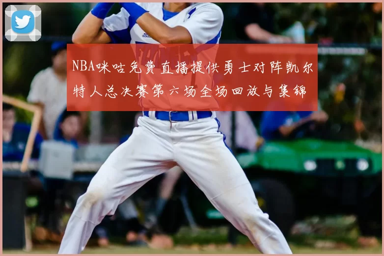 NBA咪咕免费直播提供勇士对阵凯尔特人总决赛第六场全场回放与集锦