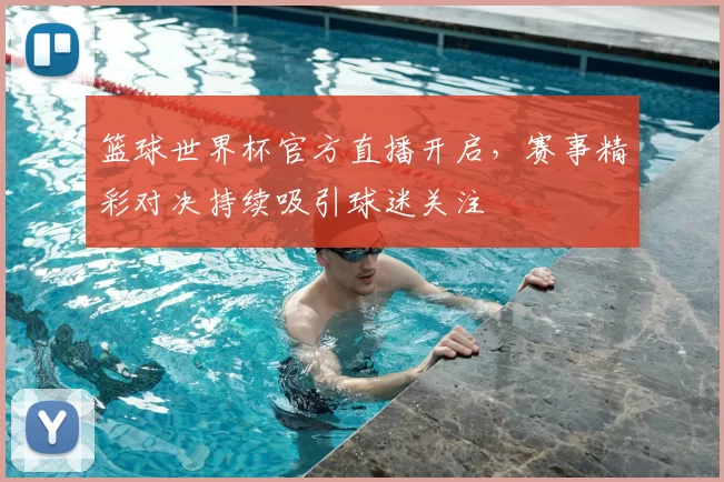 篮球世界杯官方直播开启，赛事精彩对决持续吸引球迷关注