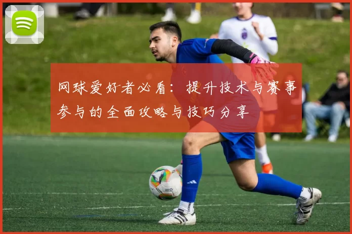 网球爱好者必看：提升技术与赛事参与的全面攻略与技巧分享
