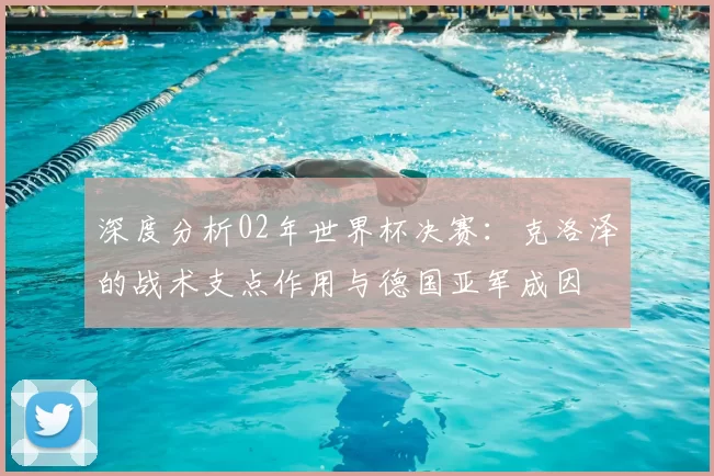 深度分析02年世界杯决赛:克洛泽的战术支点作用与德国亚军成因