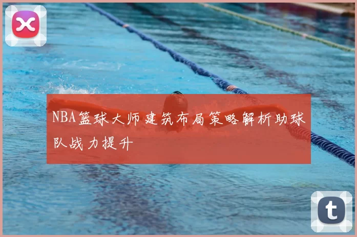 NBA篮球大师建筑布局策略解析助球队战力提升