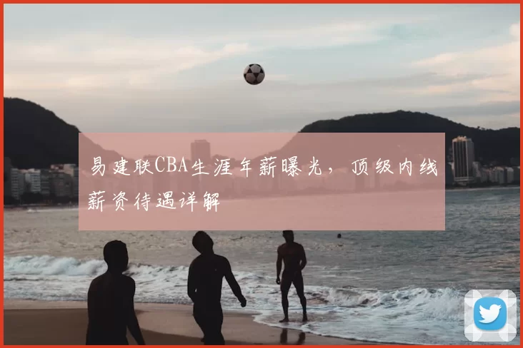 易建联CBA生涯年薪曝光，顶级内线薪资待遇详解