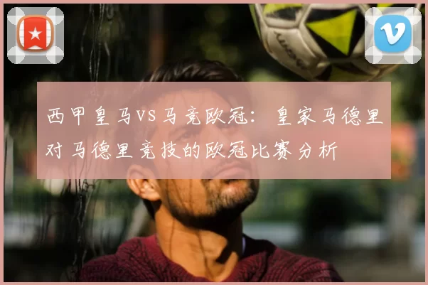 西甲皇马vs马竞欧冠：皇家马德里对马德里竞技的欧冠比赛分析