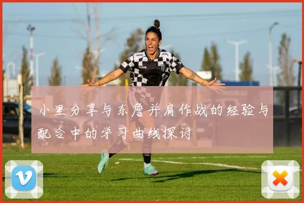 小里分享与东詹并肩作战的经验与配合中的学习曲线探讨