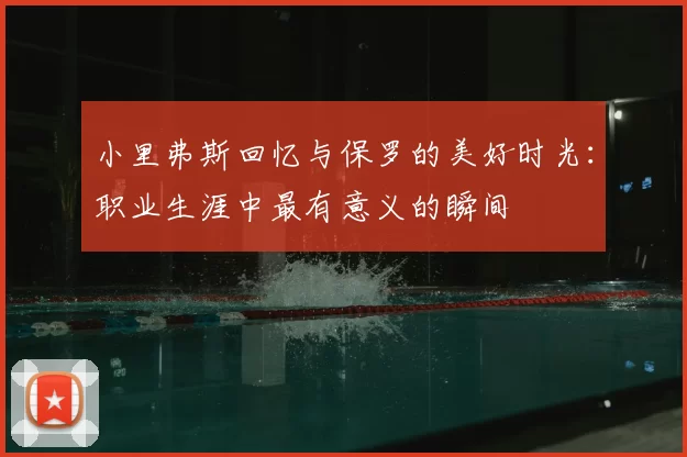 小里弗斯回忆与保罗的美好时光：职业生涯中最有意义的瞬间