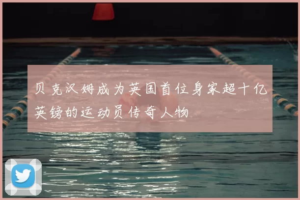 贝克汉姆成为英国首位身家超十亿英镑的运动员传奇人物