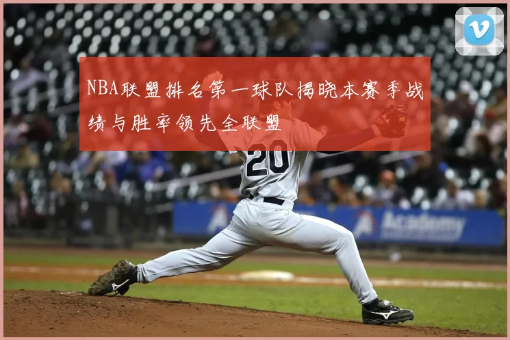 NBA联盟排名第一球队揭晓本赛季战绩与胜率领先全联盟