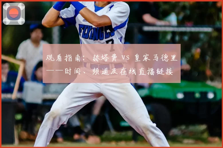 观看指南：赫塔费 vs 皇家马德里——时间、频道及在线直播链接