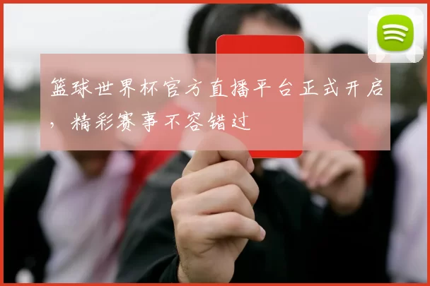 篮球世界杯官方直播平台正式开启,精彩赛事不容错过