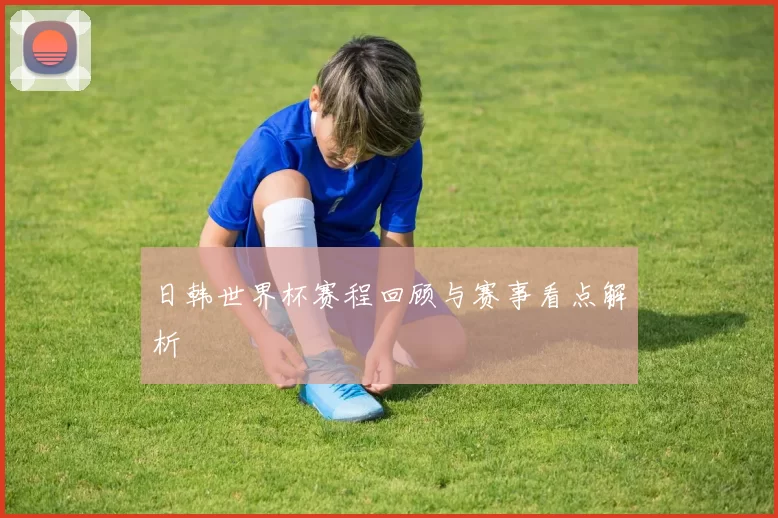日韩世界杯赛程回顾与赛事看点解析