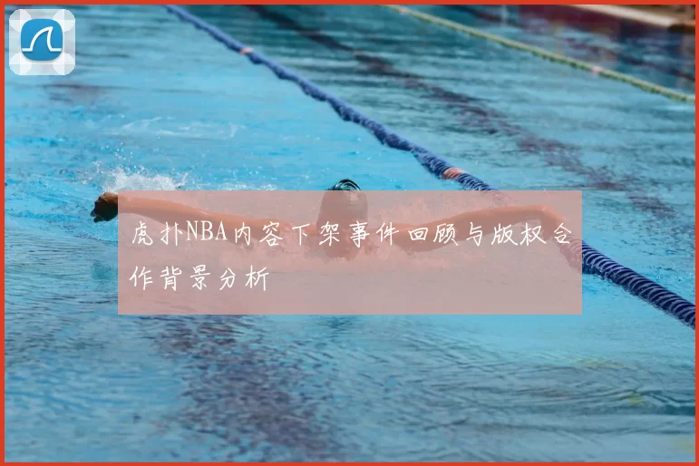 虎扑NBA内容下架事件回顾与版权合作背景分析