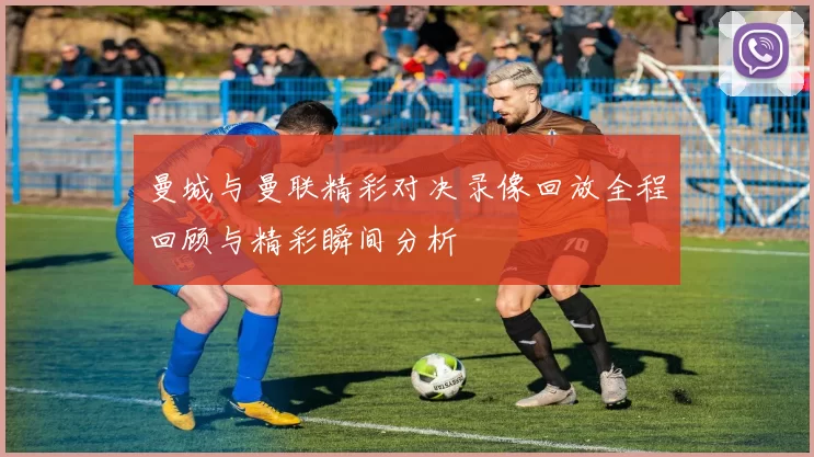 曼城与曼联精彩对决录像回放全程回顾与精彩瞬间分析