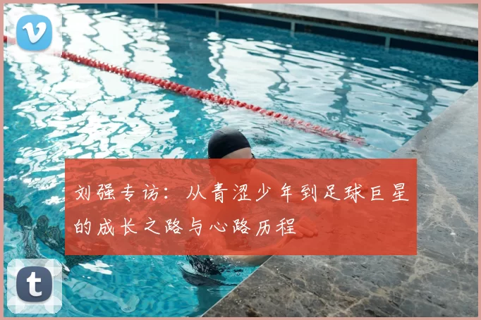 刘强专访:从青涩少年到足球巨星的成长之路与心路历程