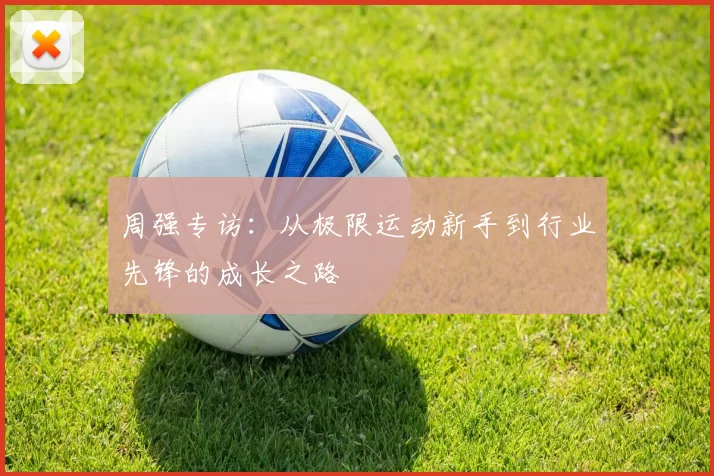 周强专访：从极限运动新手到行业先锋的成长之路