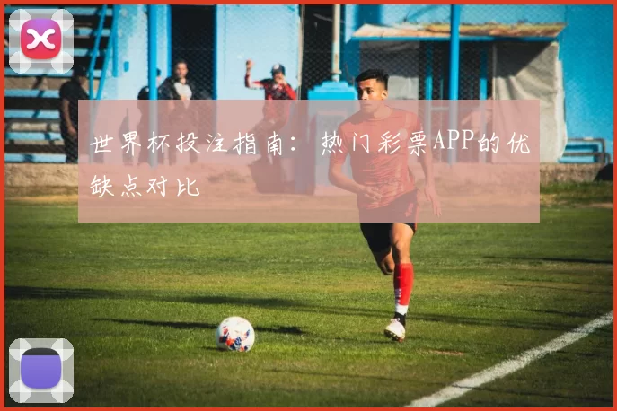 世界杯投注指南:热门彩票APP的优缺点对比