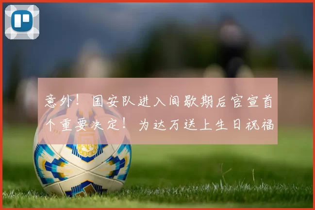 意外!国安队进入间歇期后官宣首个重要决定!为达万送上生日祝福