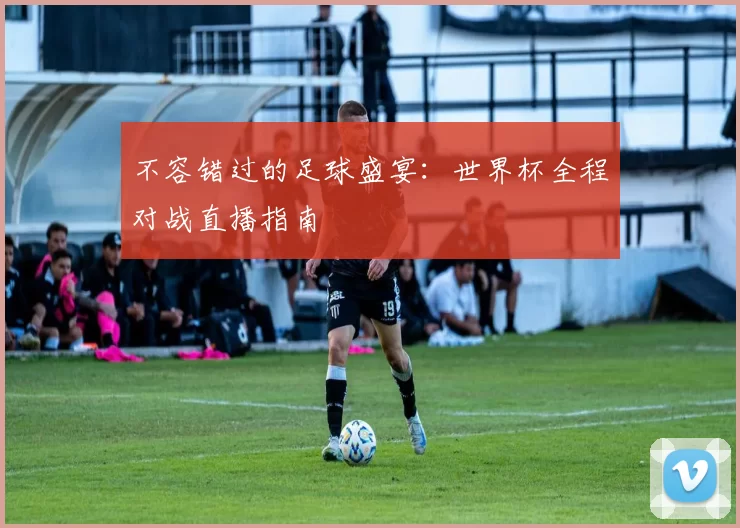 不容错过的足球盛宴:世界杯全程对战直播指南