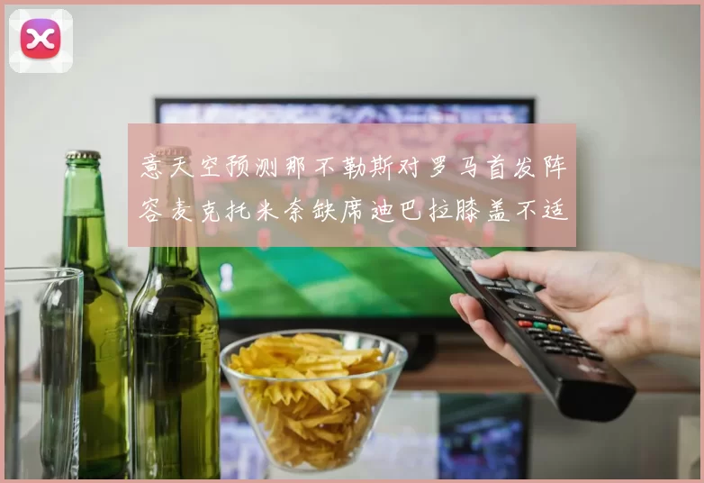 意天空预测那不勒斯对罗马首发阵容麦克托米奈缺席迪巴拉膝盖不适情况分析