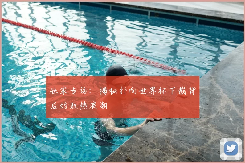 独家专访:揭秘扑向世界杯下载背后的狂热浪潮