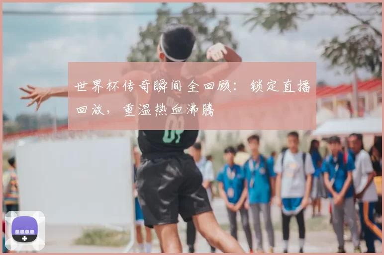 世界杯传奇瞬间全回顾:锁定直播回放,重温热血沸腾
