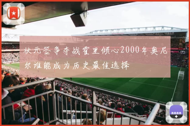状元签争夺战霍里倾心2000年奥尼尔谁能成为历史最佳选择