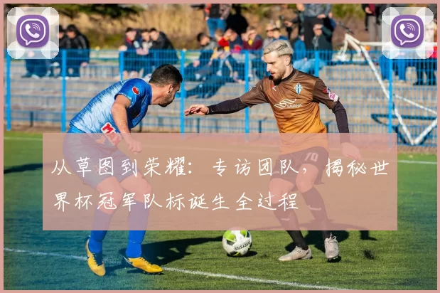 从草图到荣耀:专访团队,揭秘世界杯冠军队标诞生全过程