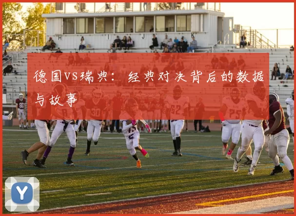 德国vs瑞典:经典对决背后的数据与故事