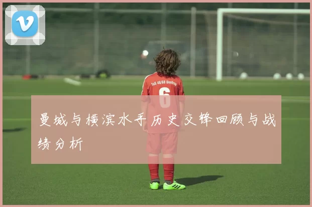 曼城与横滨水手历史交锋回顾与战绩分析