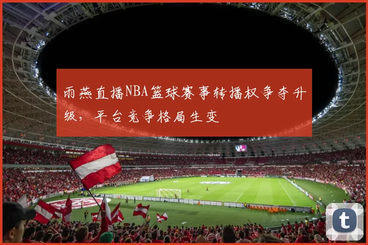 雨燕直播NBA篮球赛事转播权争夺升级，平台竞争格局生变