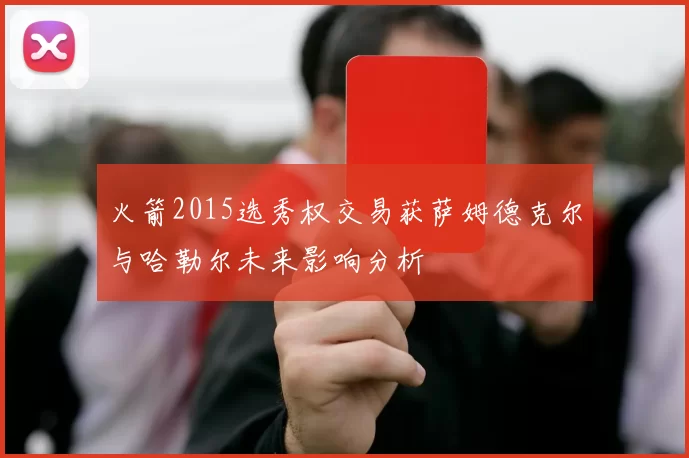 火箭2015选秀权交易获萨姆德克尔与哈勒尔未来影响分析