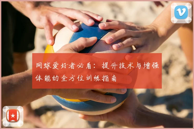 网球爱好者必看：提升技术与增强体能的全方位训练指南