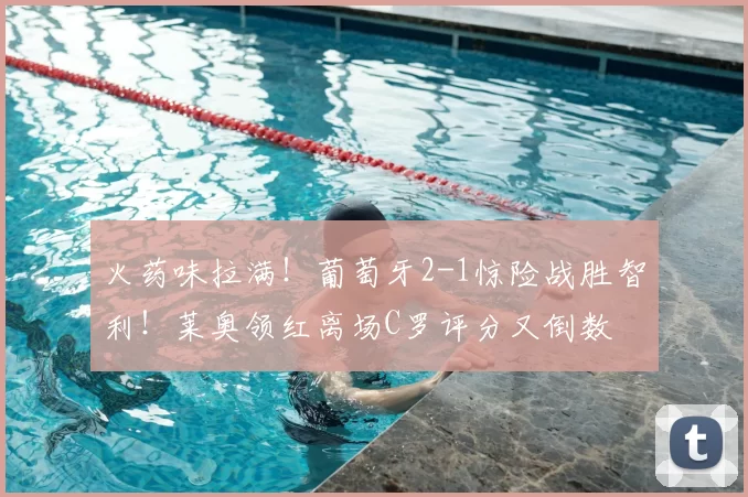 火药味拉满!葡萄牙2-1惊险战胜智利!莱奥领红离场C罗评分又倒数