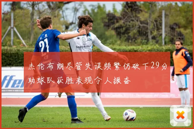 杰伦布朗尽管失误频繁仍砍下29分助球队获胜表现令人振奋
